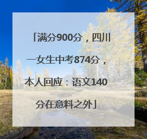 满分900分，四川一女生中考874分，本人回应：语文140分在意料之外